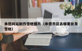 鄢陵承德网站制作雪糕图片（承德市区去哪里批发雪糕）