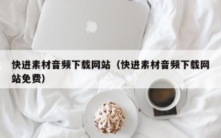 鄢陵快进素材音频下载网站（快进素材音频下载网站免费）
