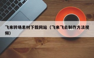 鄢陵飞来转场素材下载网站（飞来飞去制作方法视频）