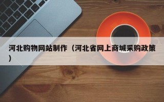 鄢陵河北购物网站制作（河北省网上商城采购政策）