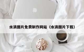 鄢陵水滴图片免费制作网站（水滴图片下载）