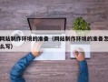 鄢陵网站制作环境的准备（网站制作环境的准备怎么写）