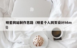 鄢陵明星网站制作思路（明星个人网页设计html）