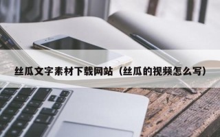 鄢陵丝瓜文字素材下载网站（丝瓜的视频怎么写）