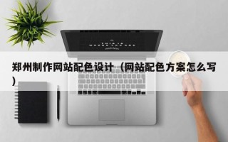 鄢陵郑州制作网站配色设计（网站配色方案怎么写）